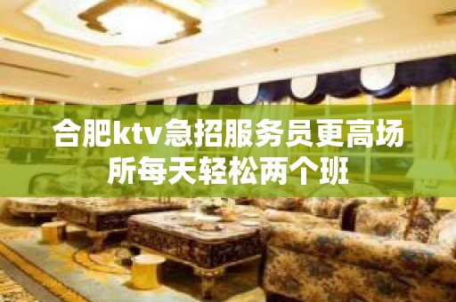 合肥ktv急招服务员更高场所每天轻松两个班