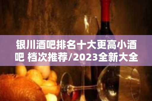 银川酒吧排名十大更高小酒吧 档次推荐/2023全新大全解密