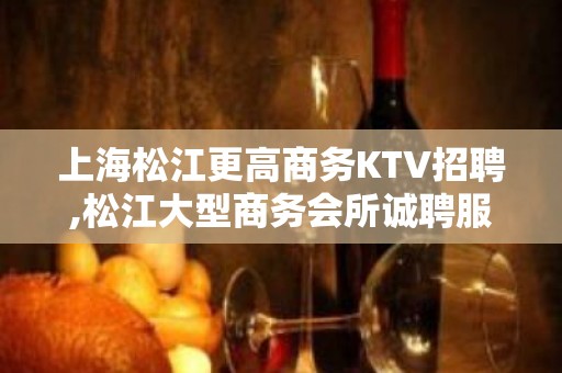 上海松江更高商务KTV招聘,松江大型商务会所诚聘服务员