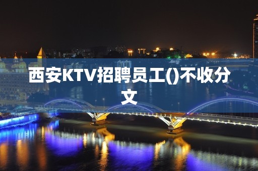 西安KTV招聘员工()不收分文