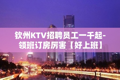 钦州KTV招聘员工一千起-领班订房厉害【好上班】