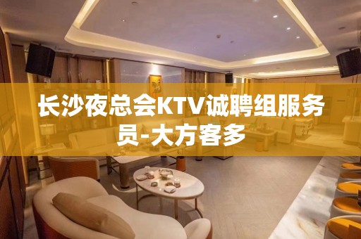 长沙夜总会KTV诚聘组服务员-大方客多