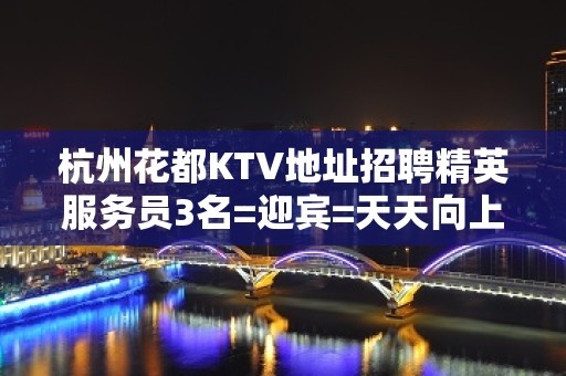 杭州花都KTV地址招聘精英服务员3名=迎宾=天天向上