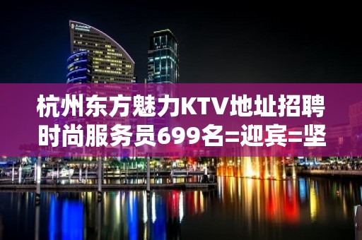 杭州东方魅力KTV地址招聘时尚服务员699名=迎宾=坚忍不拔