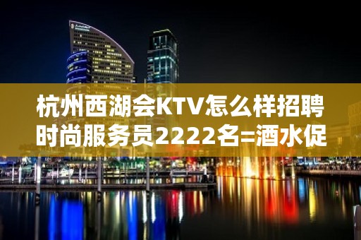 杭州西湖会KTV怎么样招聘时尚服务员2222名=酒水促销=力争上游