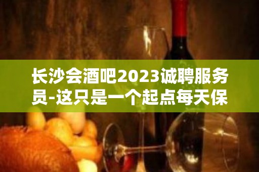 长沙会酒吧2023诚聘服务员-这只是一个起点每天保底拿起