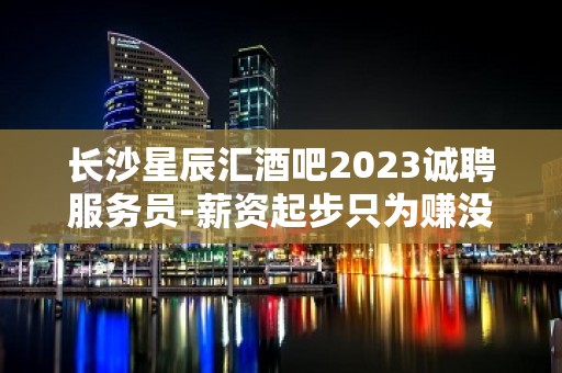 长沙星辰汇酒吧2023诚聘服务员-薪资起步只为赚没别