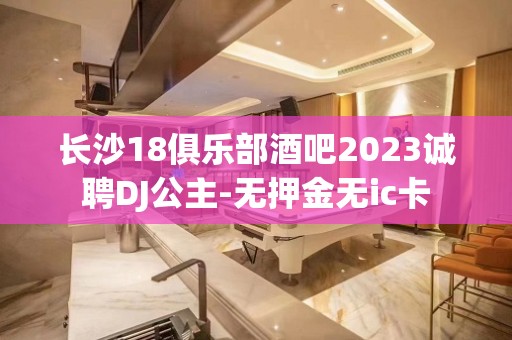 长沙18俱乐部酒吧2023诚聘DJ公主-无押金无ic卡