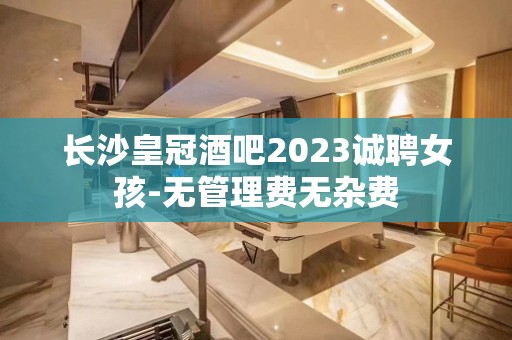 长沙皇冠酒吧2023诚聘女孩-无管理费无杂费