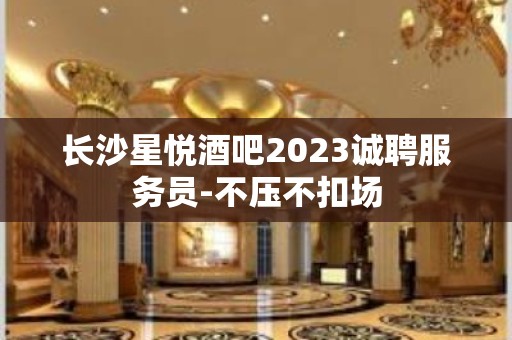 长沙星悦酒吧2023诚聘服务员-不压不扣场