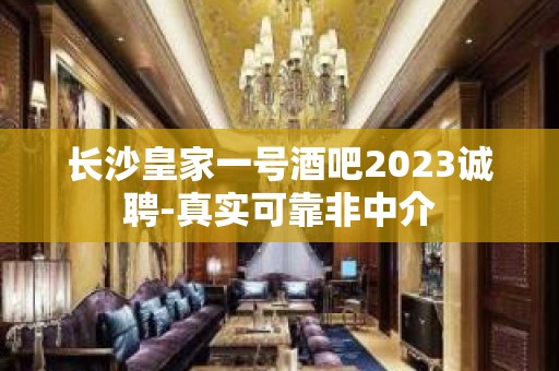 长沙皇家一号酒吧2023诚聘-真实可靠非中介