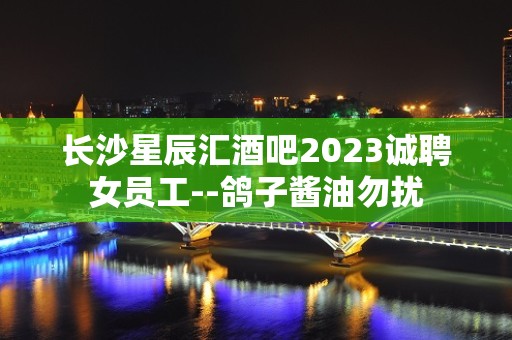 长沙星辰汇酒吧2023诚聘女员工--鸽子酱油勿扰