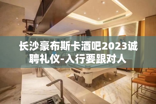 长沙豪布斯卡酒吧2023诚聘礼仪-入行要跟对人