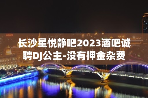 长沙星悦静吧2023酒吧诚聘DJ公主-没有押金杂费