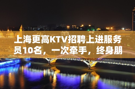 上海更高KTV招聘上进服务员10名，一次牵手，终身朋友