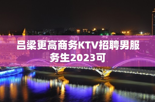 吕梁更高商务KTV招聘男服务生2023可