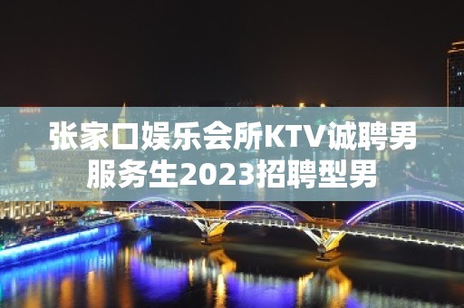 张家口娱乐会所KTV诚聘男服务生2023招聘型男