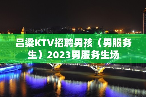 吕梁KTV招聘男孩（男服务生）2023男服务生场