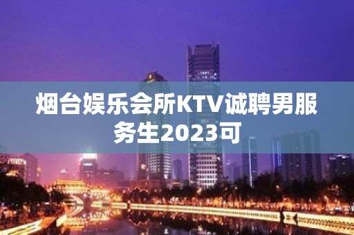 烟台娱乐会所KTV诚聘男服务生2023可