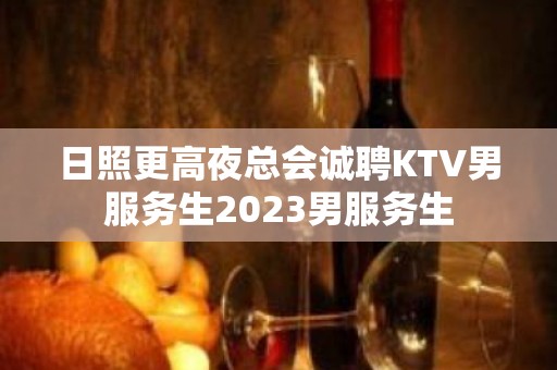 日照更高夜总会诚聘KTV男服务生2023男服务生