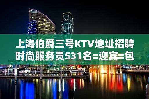 上海伯爵三号KTV地址招聘时尚服务员531名=迎宾=包住