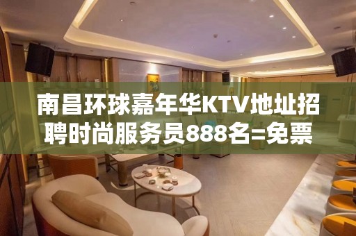 南昌环球嘉年华KTV地址招聘时尚服务员888名=免票