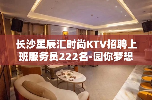 长沙星辰汇时尚KTV招聘上班服务员222名-园你梦想