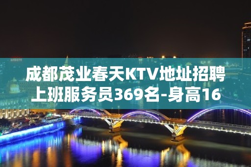 成都茂业春天KTV地址招聘上班服务员369名-身高160以上即可