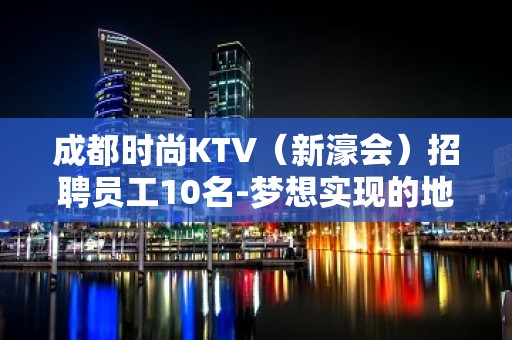 成都时尚KTV（新濠会）招聘员工10名-梦想实现的地方