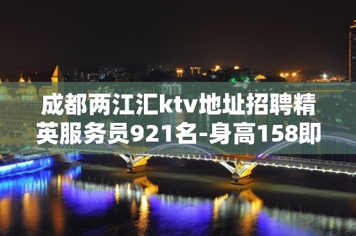 成都两江汇ktv地址招聘精英服务员921名-身高158即可