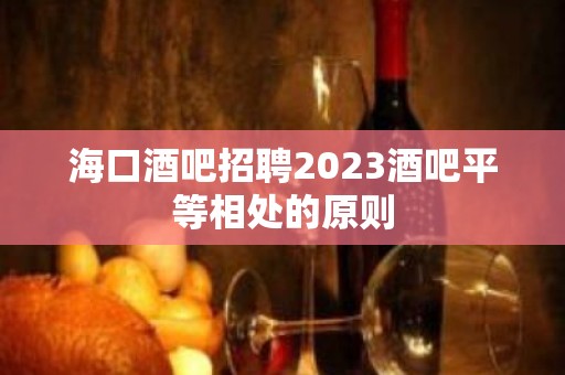 海口酒吧招聘2023酒吧平等相处的原则