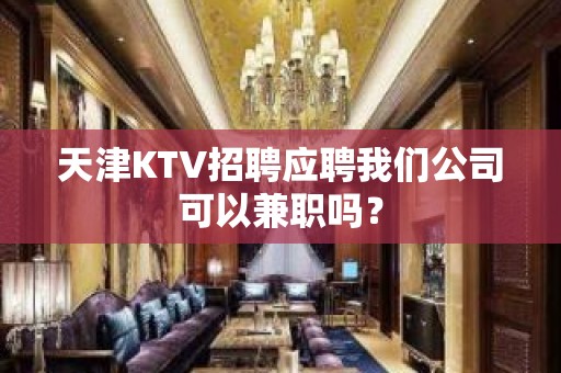 天津KTV招聘应聘我们公司可以兼职吗？