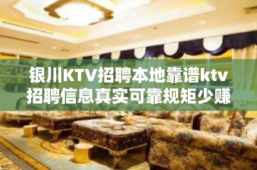 银川KTV招聘本地靠谱ktv招聘信息真实可靠规矩少赚的多