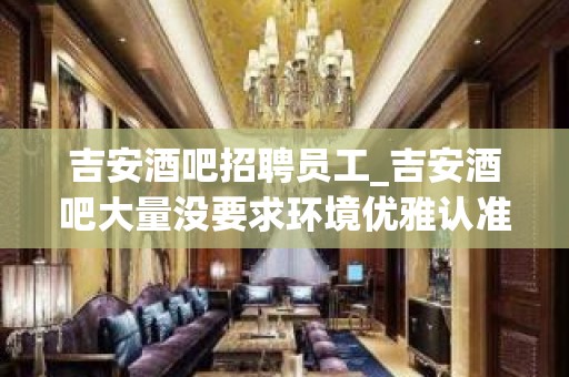 吉安酒吧招聘员工_吉安酒吧大量没要求环境优雅认准阿宏