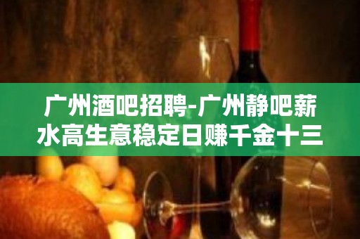 广州酒吧招聘-广州静吧薪水高生意稳定日赚千金十三十五张