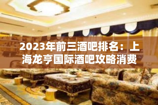 2023年前三酒吧排名：上海龙亨国际酒吧攻略消费