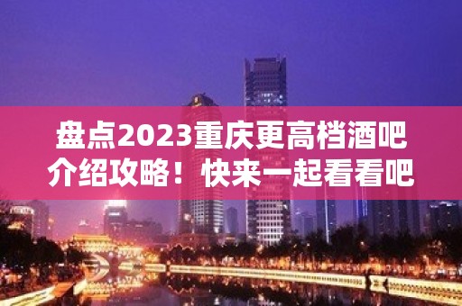 盘点2023重庆更高档酒吧介绍攻略！快来一起看看吧！