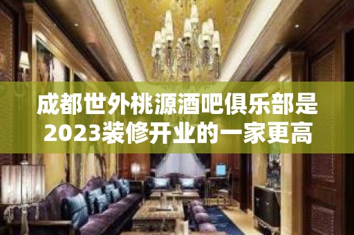 成都世外桃源酒吧俱乐部是2023装修开业的一家更高的娱乐场