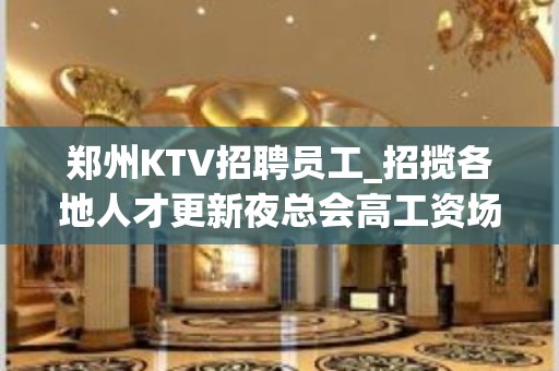 郑州KTV招聘员工_招揽各地人才更新夜总会高工资场