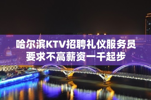 哈尔滨KTV招聘礼仪服务员要求不高薪资一千起步