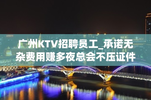 广州KTV招聘员工_承诺无杂费用赚多夜总会不压证件