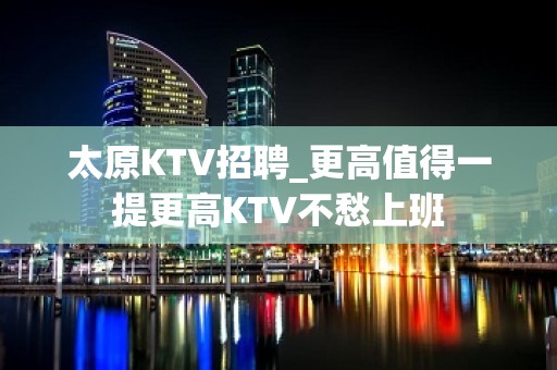 太原KTV招聘_更高值得一提更高KTV不愁上班