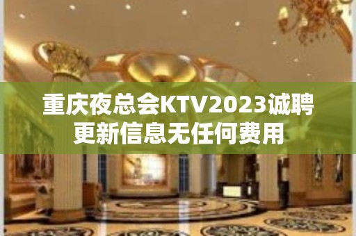 重庆夜总会KTV2023诚聘更新信息无任何费用