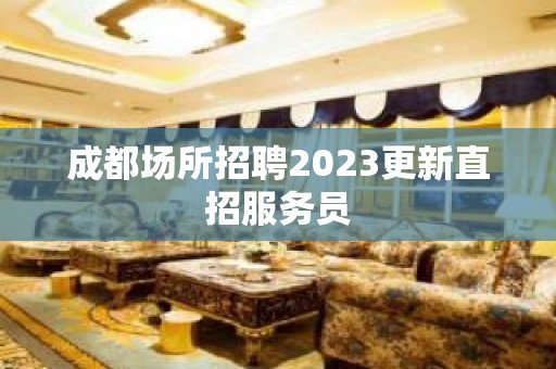 成都场所招聘2023更新直招服务员