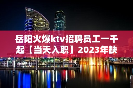 岳阳火爆ktv招聘员工一千起【当天入职】2023年缺人