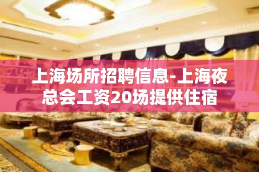 上海场所招聘信息-上海夜总会工资20场提供住宿