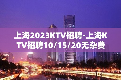 上海2023KTV招聘-上海KTV招聘10/15/20无杂费