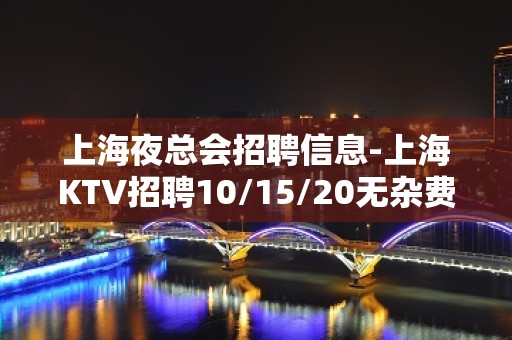 上海夜总会招聘信息-上海KTV招聘10/15/20无杂费