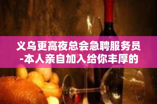 义乌更高夜总会急聘服务员-本人亲自加入给你丰厚的回报