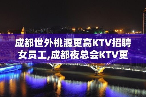 成都世外桃源更高KTV招聘女员工,成都夜总会KTV更新员工招聘信息